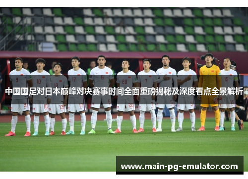 中国国足对日本巅峰对决赛事时间全面重磅揭秘及深度看点全景解析