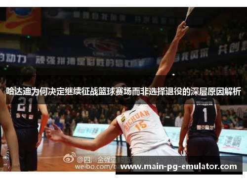 哈达迪为何决定继续征战篮球赛场而非选择退役的深层原因解析
