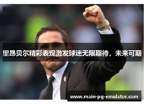 里昂贝尔精彩表现激发球迷无限期待，未来可期