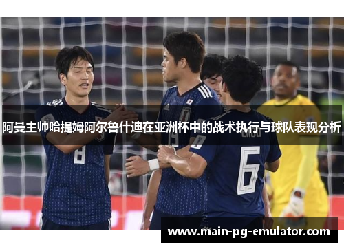 阿曼主帅哈提姆阿尔鲁什迪在亚洲杯中的战术执行与球队表现分析