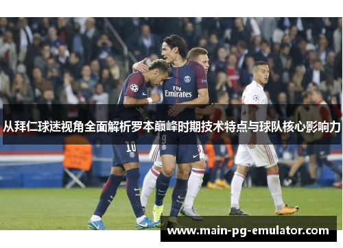 从拜仁球迷视角全面解析罗本巅峰时期技术特点与球队核心影响力