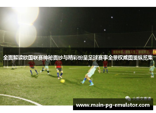 全面解读欧国联赛神秘面纱与精彩纷呈足球赛事全景权威图鉴纵览集