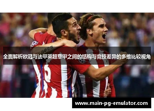全面解析欧冠与法甲英超意甲之间的结构与竞技差异的多维比较视角