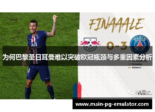 为何巴黎圣日耳曼难以突破欧冠瓶颈与多重因素分析