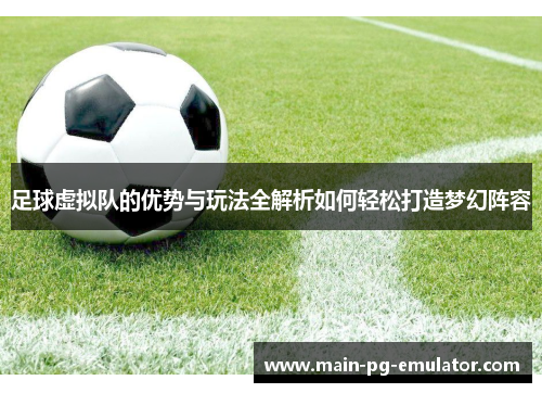 足球虚拟队的优势与玩法全解析如何轻松打造梦幻阵容