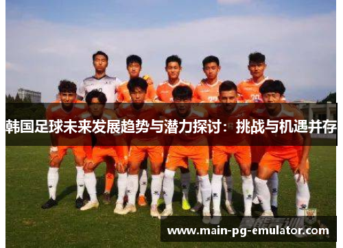 韩国足球未来发展趋势与潜力探讨：挑战与机遇并存