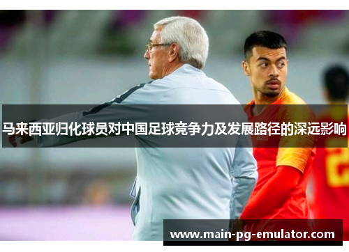 马来西亚归化球员对中国足球竞争力及发展路径的深远影响