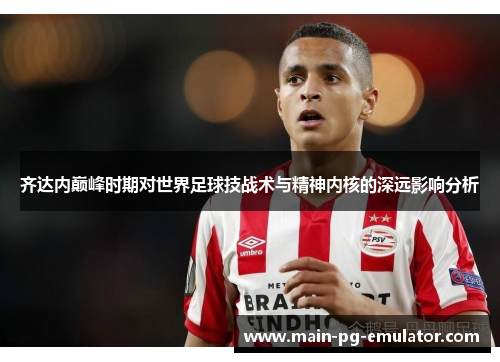 齐达内巅峰时期对世界足球技战术与精神内核的深远影响分析
