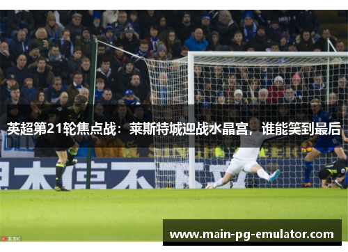 英超第21轮焦点战：莱斯特城迎战水晶宫，谁能笑到最后