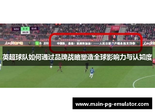 英超球队如何通过品牌战略塑造全球影响力与认知度