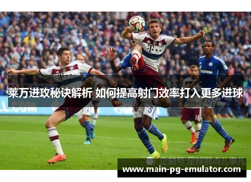 莱万进攻秘诀解析 如何提高射门效率打入更多进球