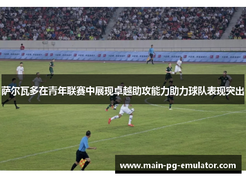 萨尔瓦多在青年联赛中展现卓越助攻能力助力球队表现突出