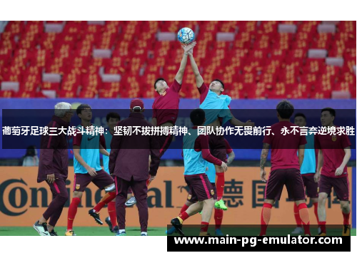 葡萄牙足球三大战斗精神：坚韧不拔拼搏精神、团队协作无畏前行、永不言弃逆境求胜