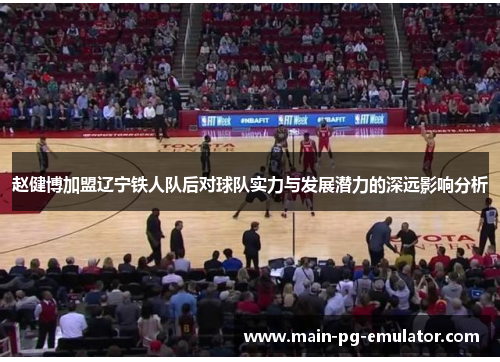 赵健博加盟辽宁铁人队后对球队实力与发展潜力的深远影响分析