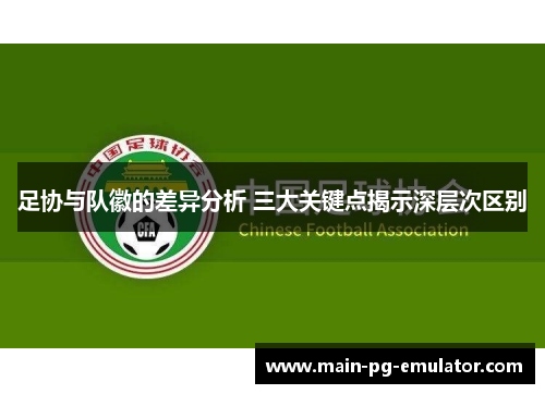 足协与队徽的差异分析 三大关键点揭示深层次区别