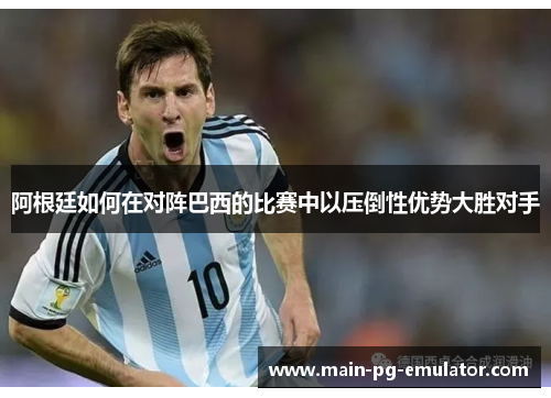 阿根廷如何在对阵巴西的比赛中以压倒性优势大胜对手