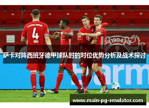 萨卡对阵西班牙德甲球队时的对位优势分析及战术探讨