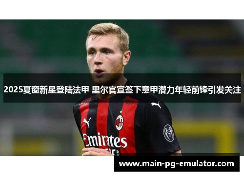 2025夏窗新星登陆法甲 里尔官宣签下意甲潜力年轻前锋引发关注