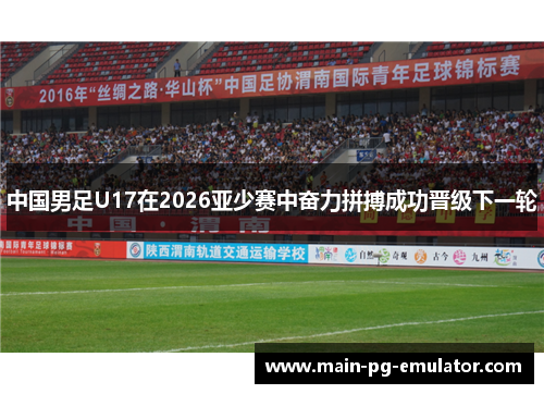 中国男足U17在2026亚少赛中奋力拼搏成功晋级下一轮