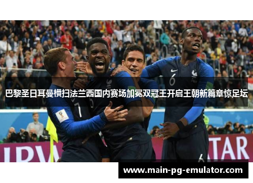 巴黎圣日耳曼横扫法兰西国内赛场加冕双冠王开启王朝新篇章惊足坛