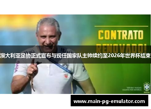 澳大利亚足协正式宣布与现任国家队主帅续约至2026年世界杯结束