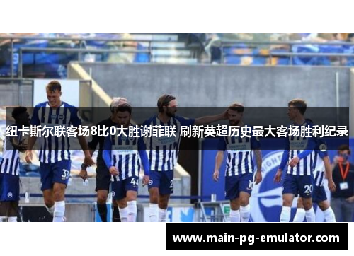 纽卡斯尔联客场8比0大胜谢菲联 刷新英超历史最大客场胜利纪录