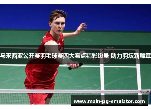 马来西亚公开赛羽毛球赛四大看点精彩纷呈 助力羽坛新篇章