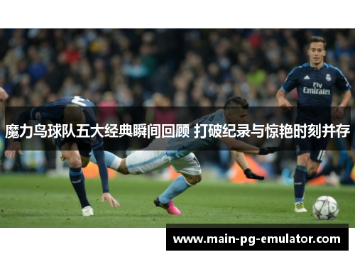 魔力鸟球队五大经典瞬间回顾 打破纪录与惊艳时刻并存