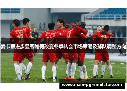 麦卡蒂进步显著如何改变冬季转会市场策略及球队调整方向