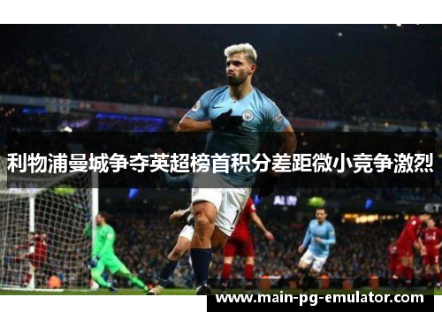 利物浦曼城争夺英超榜首积分差距微小竞争激烈