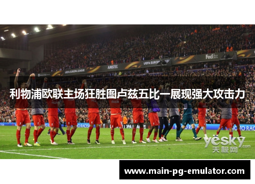 利物浦欧联主场狂胜图卢兹五比一展现强大攻击力